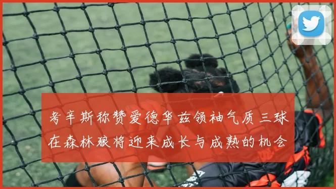 考辛斯称赞爱德华兹领袖气质三球在森林狼将迎来成长与成熟的机会