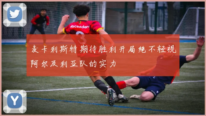 麦卡利斯特期待胜利开局绝不轻视阿尔及利亚队的实力