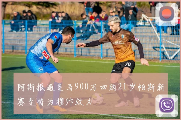 阿斯报道皇马900万回购21岁帕斯新赛季将为穆帅效力