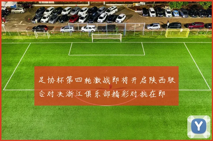足协杯第四轮激战即将开启陕西联合对决浙江俱乐部精彩对抗在即