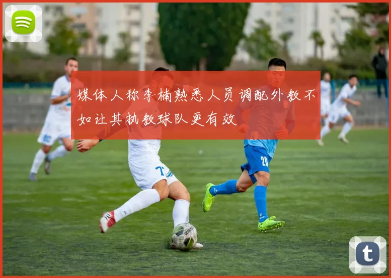 媒体人称李楠熟悉人员调配外教不如让其执教球队更有效
