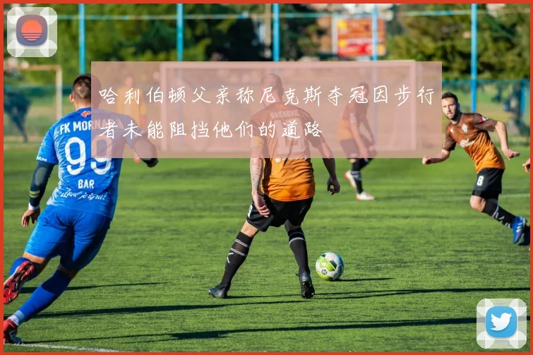 哈利伯顿父亲称尼克斯夺冠因步行者未能阻挡他们的道路
