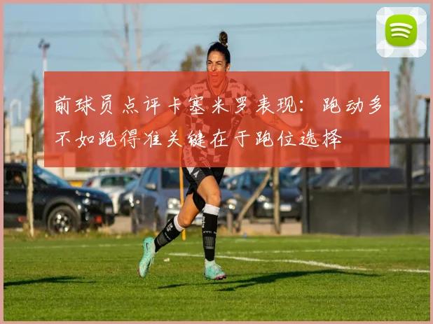 前球员点评卡塞米罗表现:跑动多不如跑得准关键在于跑位选择