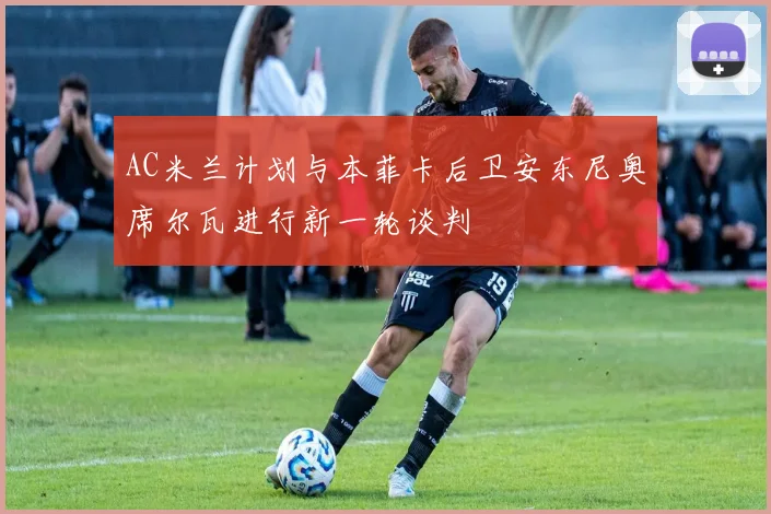 AC米兰计划与本菲卡后卫安东尼奥席尔瓦进行新一轮谈判