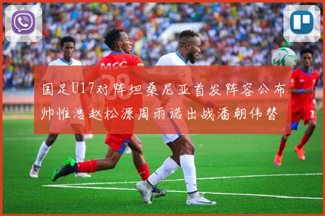 国足U17对阵坦桑尼亚首发阵容公布帅惟浩赵松源周雨诺出战潘朝伟替补