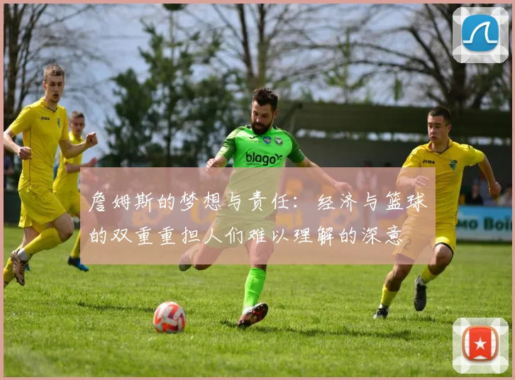 詹姆斯的梦想与责任:经济与篮球的双重重担人们难以理解的深意