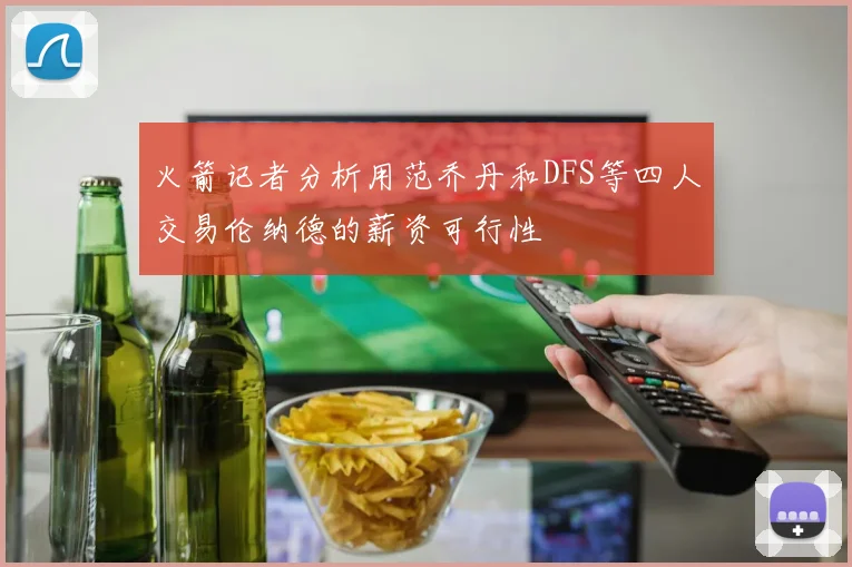 火箭记者分析用范乔丹和DFS等四人交易伦纳德的薪资可行性