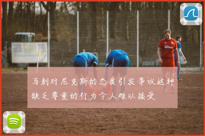 马刺对尼克斯的态度引发争议这种缺乏尊重的行为令人难以接受