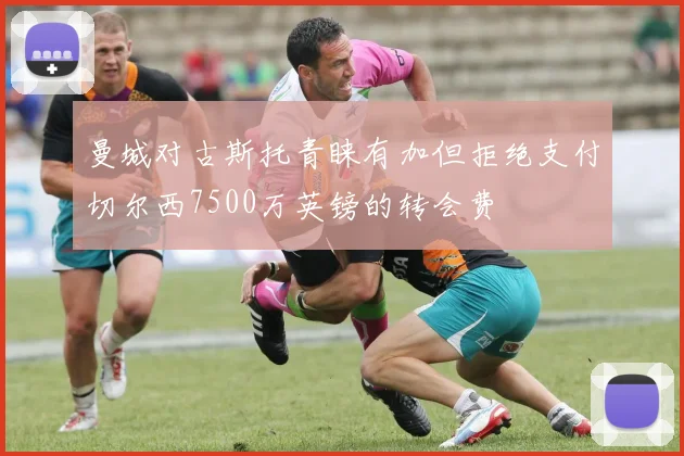 曼城对古斯托青睐有加但拒绝支付切尔西7500万英镑的转会费