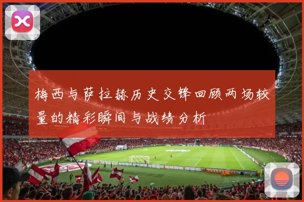 梅西与萨拉赫历史交锋回顾两场较量的精彩瞬间与战绩分析