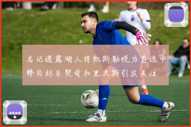名记透露湖人将凯斯勒视为首选中锋目标东契奇和里夫斯引发关注